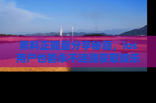 黑料正能量分享秘籍，ios用户也能永不迷路获取娱乐信息
