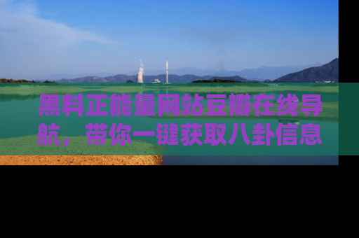 黑料正能量网站豆瓣在线导航，带你一键获取八卦信息