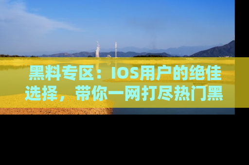黑料专区：IOS用户的绝佳选择，带你一网打尽热门黑料资讯！