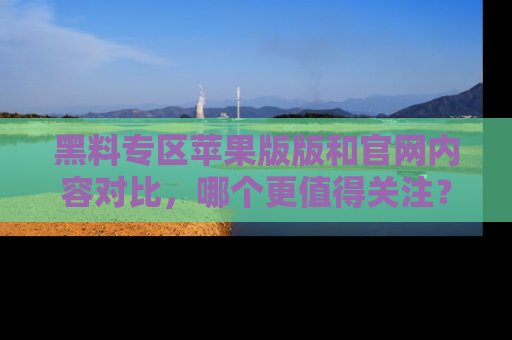 黑料专区苹果版版和官网内容对比，哪个更值得关注？