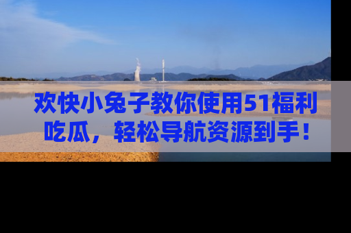 欢快小兔子教你使用51福利吃瓜，轻松导航资源到手！