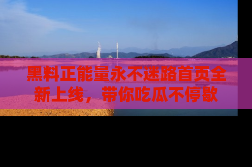 黑料正能量永不迷路首页全新上线，带你吃瓜不停歇