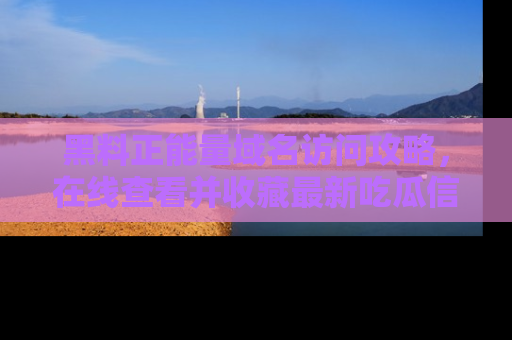 黑料正能量域名访问攻略，在线查看并收藏最新吃瓜信息！