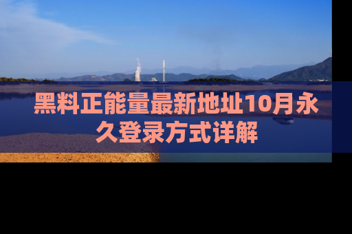 黑料正能量最新地址10月永久登录方式详解