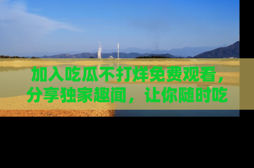 加入吃瓜不打烊免费观看，分享独家趣闻，让你随时吃瓜不停！