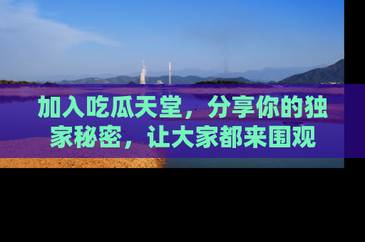 加入吃瓜天堂，分享你的独家秘密，让大家都来围观