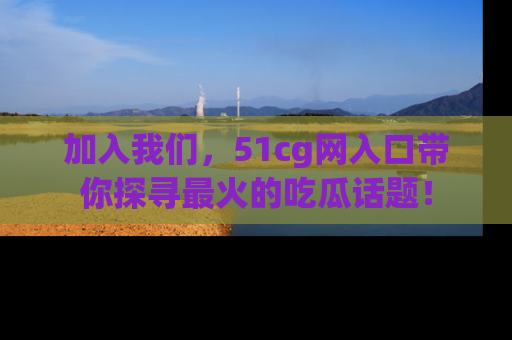 加入我们，51cg网入口带你探寻最火的吃瓜话题！