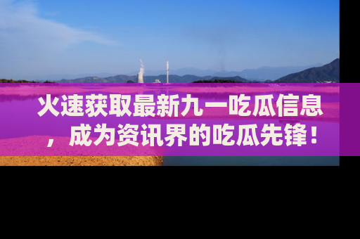 火速获取最新九一吃瓜信息，成为资讯界的吃瓜先锋！