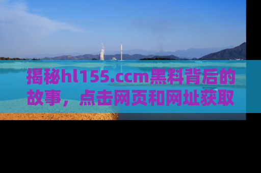 揭秘hl155.ccm黑料背后的故事，点击网页和网址获取第一手资料