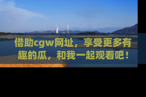 借助cgw网址，享受更多有趣的瓜，和我一起观看吧！