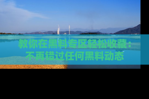 教你在黑料专区轻松收藏：不再错过任何黑料动态