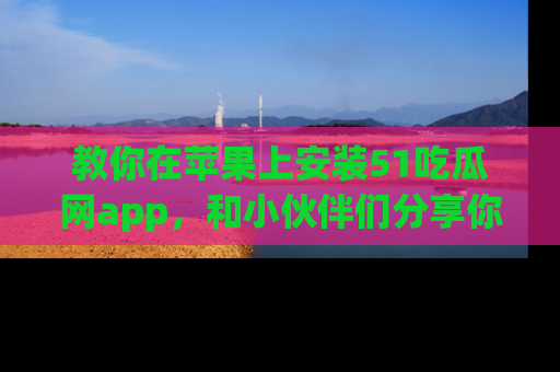 教你在苹果上安装51吃瓜网app，和小伙伴们分享你的吃瓜时刻！