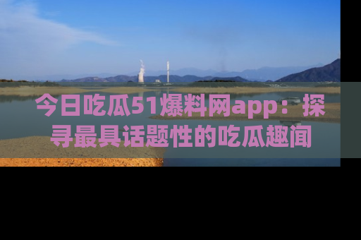 今日吃瓜51爆料网app：探寻最具话题性的吃瓜趣闻