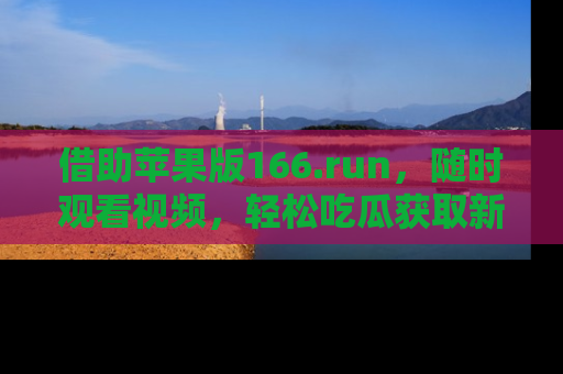 借助苹果版166.run，随时观看视频，轻松吃瓜获取新鲜热点！