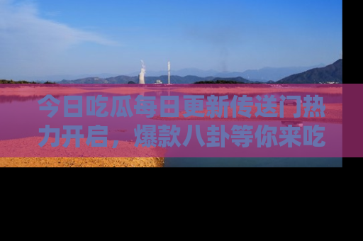 今日吃瓜每日更新传送门热力开启,爆款八卦等你来吃瓜