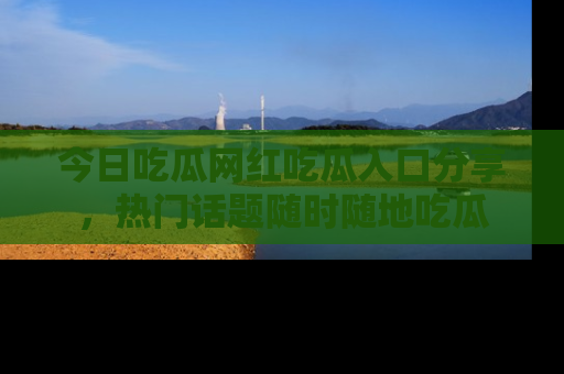 今日吃瓜网红吃瓜入口分享,热门话题随时随地吃瓜