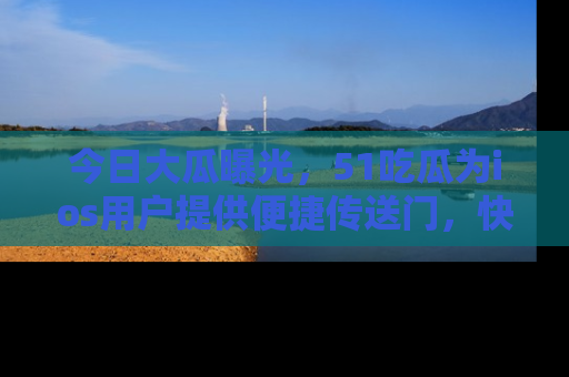 今日大瓜曝光,51吃瓜为ios用户提供便捷传送门,快来围观。