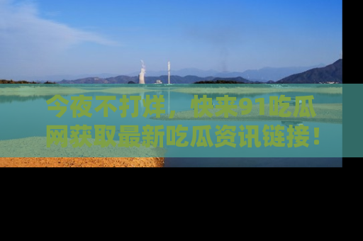 今夜不打烊,快来91吃瓜网获取最新吃瓜资讯链接!
