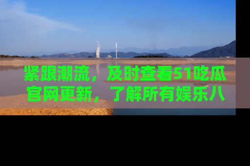紧跟潮流,及时查看51吃瓜官网更新,了解所有娱乐八卦!