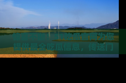 惊喜不断!51吃瓜官网为您提供最全吃瓜信息,传送门在这里,快来链接!