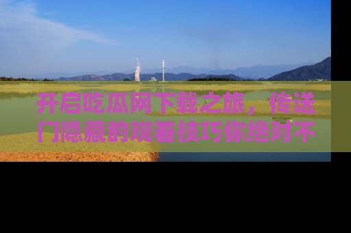 开启吃瓜网下载之旅,传送门隐藏的观看技巧你绝对不能错过!