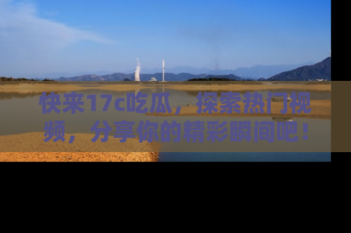 快来17c吃瓜,探索热门视频,分享你的精彩瞬间吧!