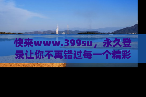 快来www.399su,永久登录让你不再错过每一个精彩的吃瓜瞬间!