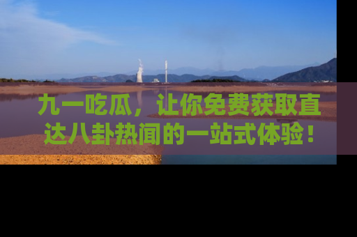 九一吃瓜,让你免费获取直达八卦热闻的一站式体验!