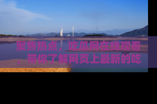 聚焦热点,吃瓜网在线观看,带你了解网页上最新的吃瓜动态与评论!