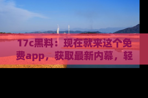 17c黑料：现在就来这个免费app，获取最新内幕，轻松掌握娱乐圈动向！
