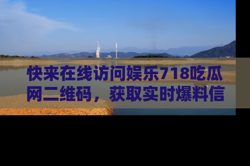 快来在线访问娱乐718吃瓜网二维码,获取实时爆料信息!