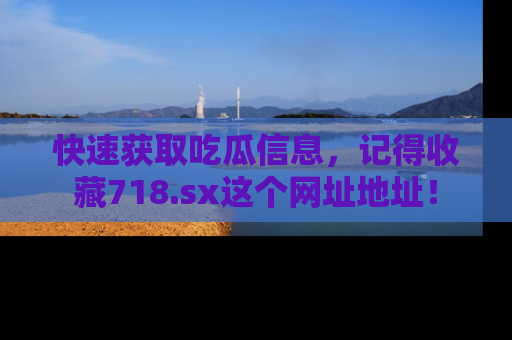 快速获取吃瓜信息,记得收藏718.sx这个网址地址!