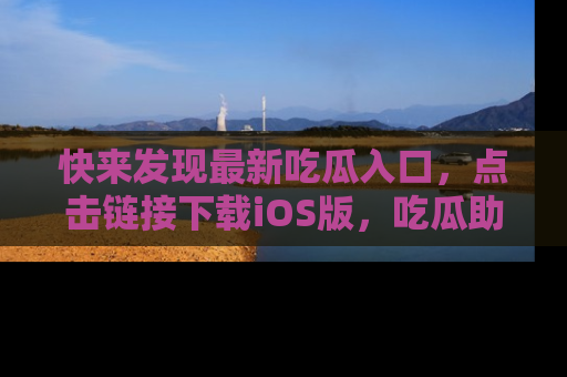 快来发现最新吃瓜入口,点击链接下载iOS版,吃瓜助你追剧更轻松!
