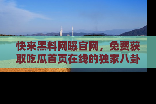 快来黑料网曝官网,免费获取吃瓜首页在线的独家八卦信息!