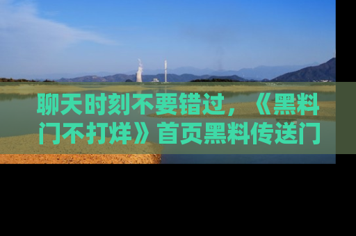 聊天时刻不要错过,《黑料门不打烊》首页黑料传送门一键带你进入奇妙世界!
