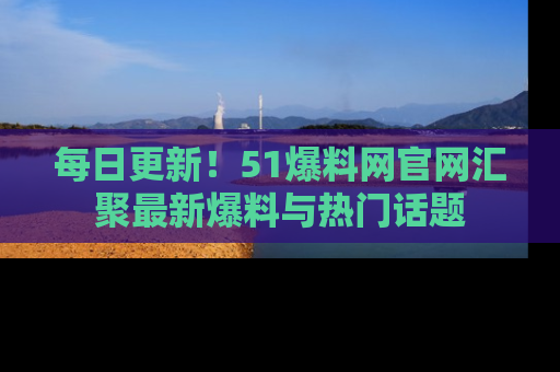 每日更新！51爆料网官网汇聚最新爆料与热门话题