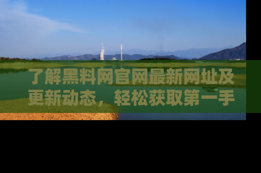 了解黑料网官网最新网址及更新动态,轻松获取第一手娱乐新闻