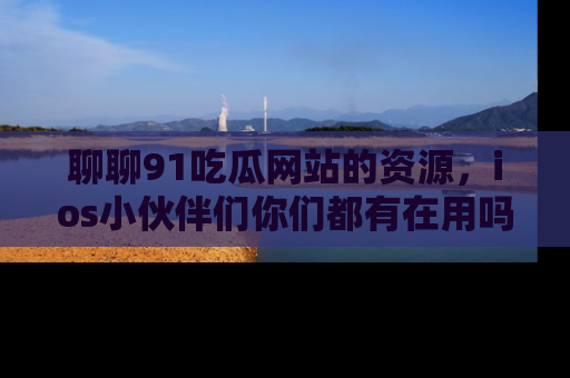 聊聊91吃瓜网站的资源,ios小伙伴们你们都有在用吗?