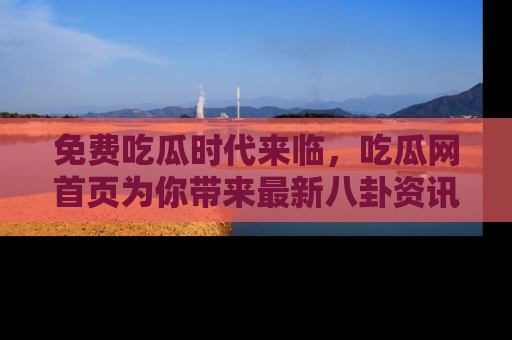 免费吃瓜时代来临，吃瓜网首页为你带来最新八卦资讯，快来围观！