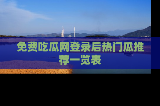 免费吃瓜网登录后热门瓜推荐一览表
