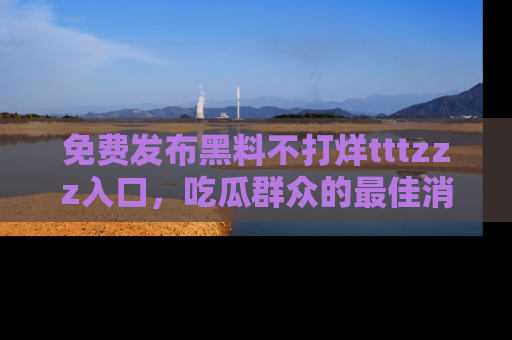 免费发布黑料不打烊tttzzz入口，吃瓜群众的最佳消息平台！