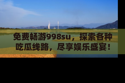 免费畅游998su，探索各种吃瓜线路，尽享娱乐盛宴！