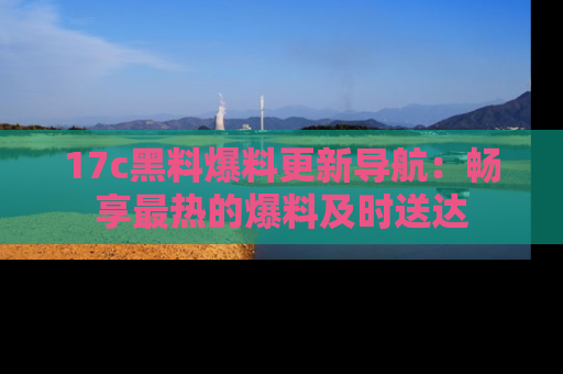 17c黑料爆料更新导航：畅享最热的爆料及时送达