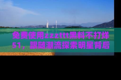 免费使用zzzttt黑料不打烊51，跟随潮流探索明星背后的故事，瘾君子必看！