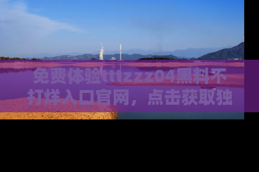 免费体验tttzzz04黑料不打烊入口官网，点击获取独家链接吧