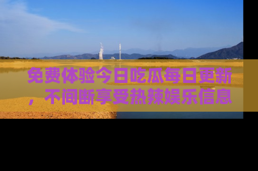 免费体验今日吃瓜每日更新,不间断享受热辣娱乐信息!