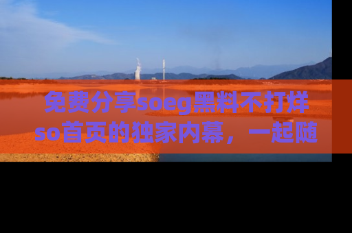 免费分享soeg黑料不打烊so首页的独家内幕，一起随时吃瓜吧！