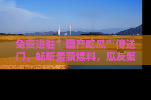 免费进驻”国产吃瓜”传送门，畅听最新爆料，瓜友聚集地等你！
