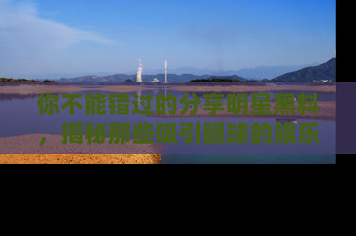 你不能错过的分享明星黑料,揭秘那些吸引眼球的娱乐新闻。