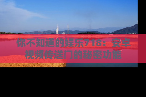 你不知道的娱乐718：安卓视频传送门的秘密功能